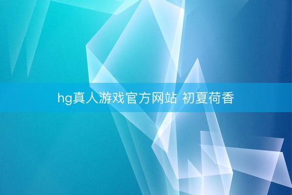 hg真人游戏官方网站 初夏荷香