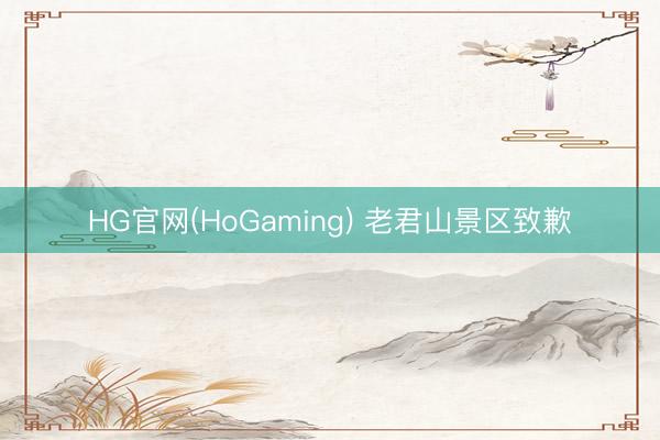 HG官网(HoGaming) 老君山景区致歉
