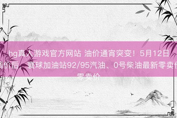 hg真人游戏官方网站 油价通宵突变！5月12日调价后，寰球加油站92/95汽油、0号柴油最新零卖价