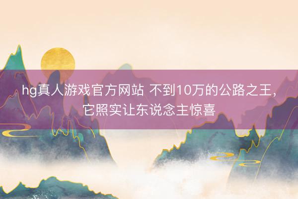 hg真人游戏官方网站 不到10万的公路之王，它照实让东说念主惊喜