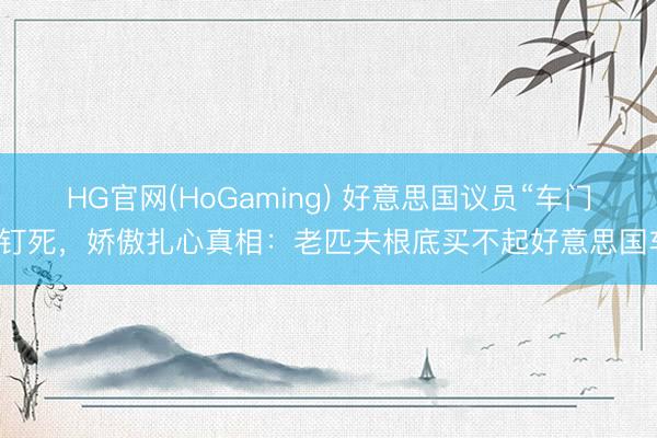 HG官网(HoGaming) 好意思国议员“车门”钉死，娇傲扎心真相：老匹夫根底买不起好意思国车