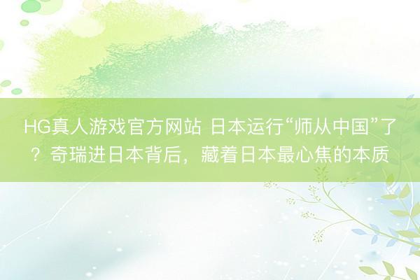 HG真人游戏官方网站 日本运行“师从中国”了？奇瑞进日本背后，藏着日本最心焦的本质