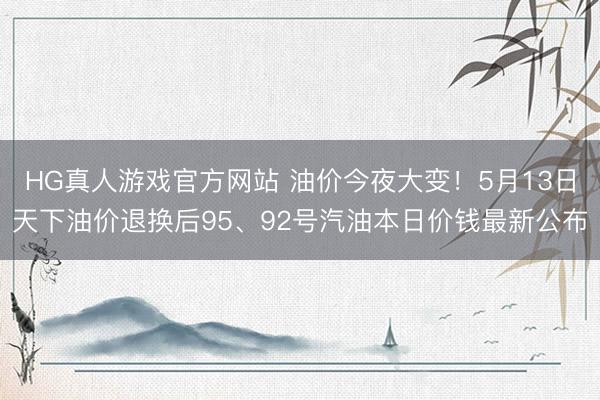 HG真人游戏官方网站 油价今夜大变！5月13日天下油价退换后95、92号汽油本日价钱最新公布