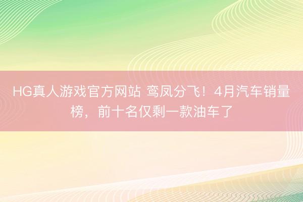 HG真人游戏官方网站 鸾凤分飞！4月汽车销量榜，前十名仅剩一款油车了