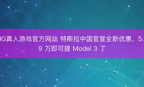 HG真人游戏官方网站 特斯拉中国官宣全新优惠，5.59 万即可提 Model 3 了