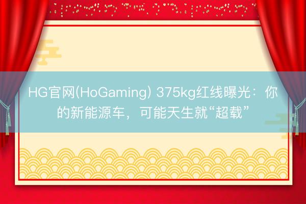 HG官网(HoGaming) 375kg红线曝光：你的新能源车，可能天生就“超载”