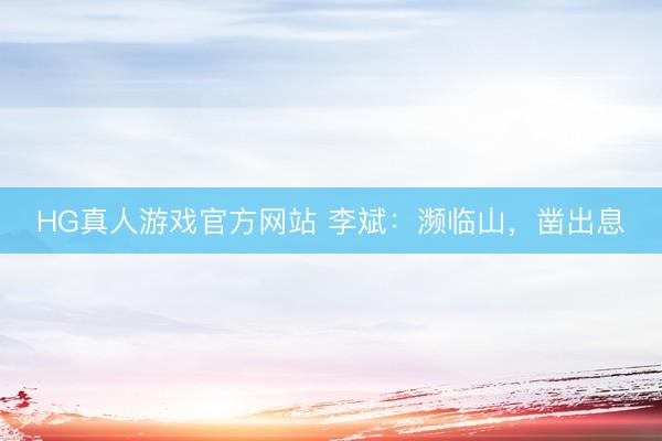HG真人游戏官方网站 李斌：濒临山，凿出息