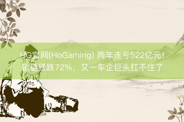 HG官网(HoGaming) 两年连亏522亿元！销量暴跌72%，又一车企巨头扛不住了