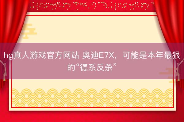 hg真人游戏官方网站 奥迪E7X，可能是本年最狠的“德系反杀”