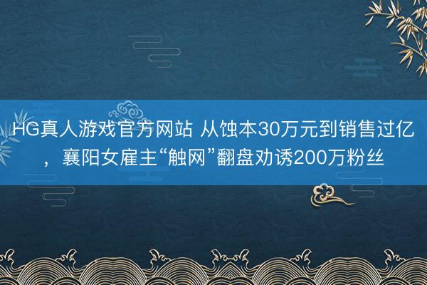 HG真人游戏官方网站 从蚀本30万元到销售过亿，襄阳女雇主“触网”翻盘劝诱200万粉丝