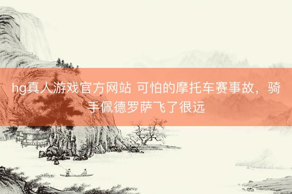 hg真人游戏官方网站 可怕的摩托车赛事故，骑手佩德罗萨飞了很远