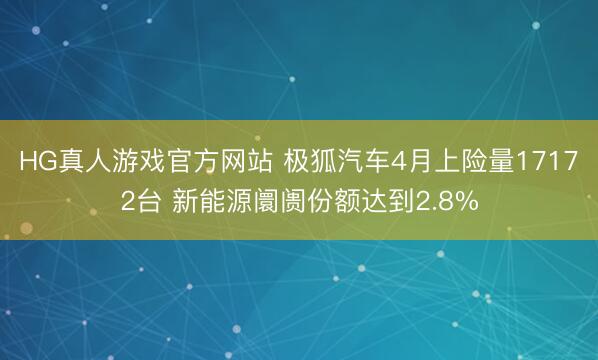 HG真人游戏官方网站 极狐汽车4月上险量17172台 新能源阛阓份额达到2.8%