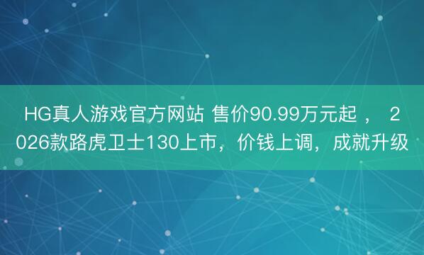 HG真人游戏官方网站 售价90.99万元起 ， 2026款路虎卫士130上市，价钱上调，成就升级