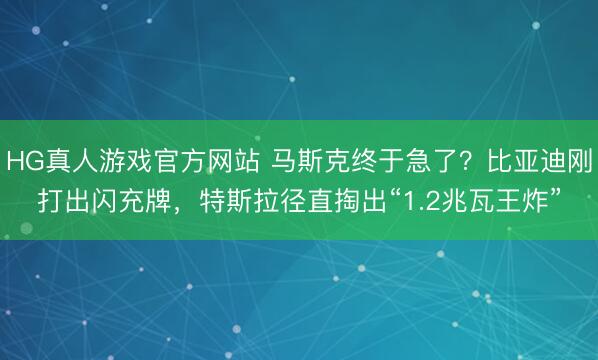 HG真人游戏官方网站 马斯克终于急了？比亚迪刚打出闪充牌，特斯拉径直掏出“1.2兆瓦王炸”