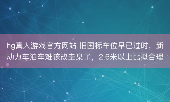 hg真人游戏官方网站 旧国标车位早已过时，新动力车泊车难该改圭臬了，2.6米以上比拟合理