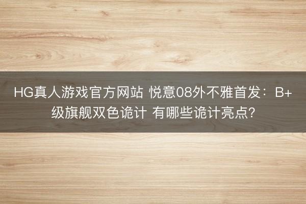 HG真人游戏官方网站 悦意08外不雅首发：B+级旗舰双色诡计 有哪些诡计亮点？