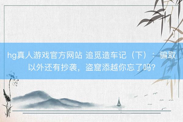 hg真人游戏官方网站 追觅造车记（下）：骗取以外还有抄袭，盗窟添越你忘了吗？
