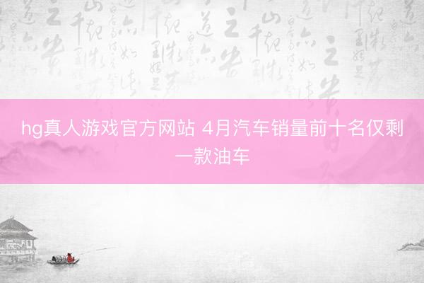 hg真人游戏官方网站 4月汽车销量前十名仅剩一款油车