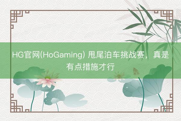 HG官网(HoGaming) 甩尾泊车挑战赛，真是有点措施才行