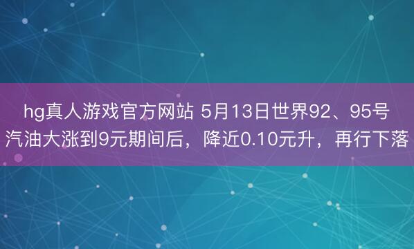 hg真人游戏官方网站 5月13日世界92、95号汽油大涨到9元期间后，降近0.10元升，再行下落