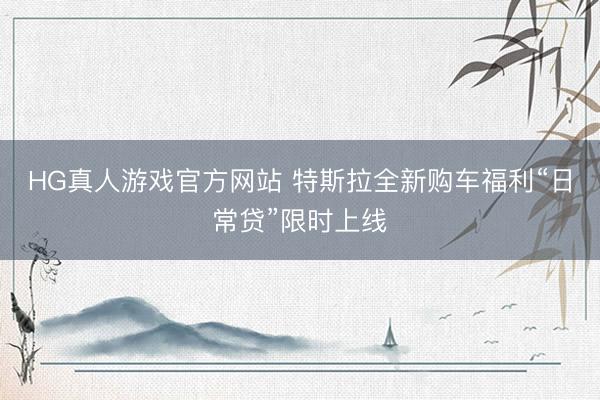 HG真人游戏官方网站 特斯拉全新购车福利“日常贷”限时上线