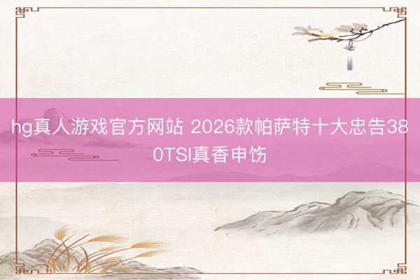 hg真人游戏官方网站 2026款帕萨特十大忠告380TSI真香申饬