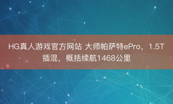 HG真人游戏官方网站 大师帕萨特ePro，1.5T插混，概括续航1468公里