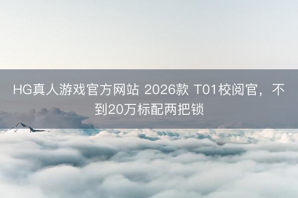 HG真人游戏官方网站 2026款 T01校阅官，不到20万标配两把锁
