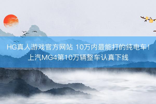 HG真人游戏官方网站 10万内最能打的纯电车！上汽MG4第10万辆整车认真下线