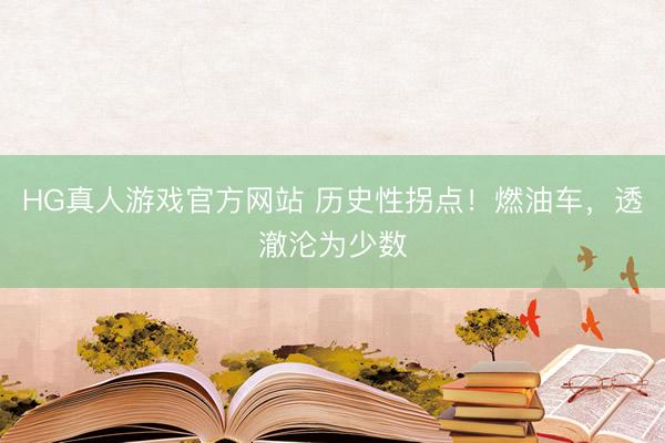 HG真人游戏官方网站 历史性拐点!燃油车,透澈沦为少数