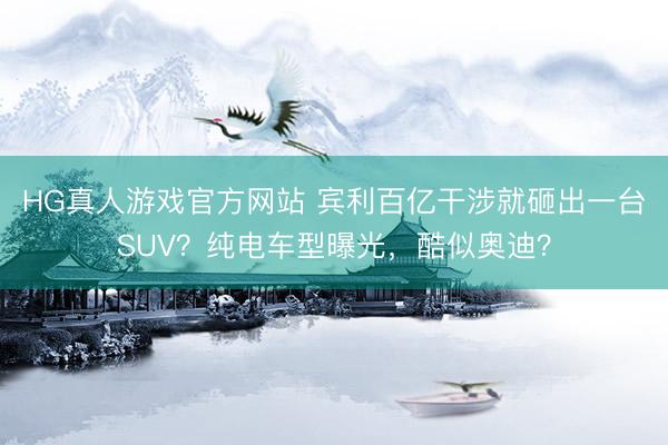 HG真人游戏官方网站 宾利百亿干涉就砸出一台SUV？纯电车型曝光，酷似奥迪？
