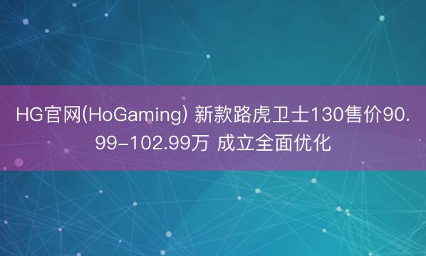 HG官网(HoGaming) 新款路虎卫士130售价90.99-102.99万 成立全面优化