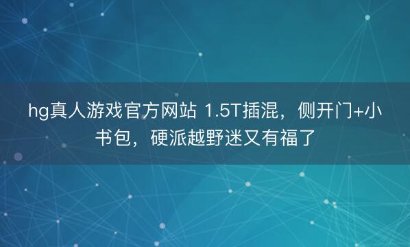 hg真人游戏官方网站 1.5T插混，侧开门+小书包，硬派越野迷又有福了
