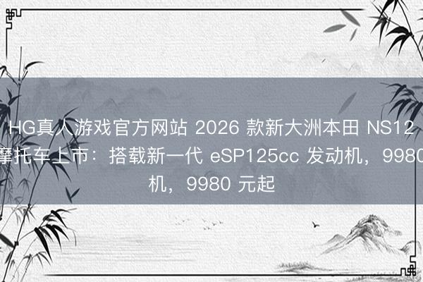 HG真人游戏官方网站 2026 款新大洲本田 NS125LA 摩托车上市：搭载新一代 eSP125cc 发动机，9980 元起