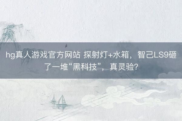 hg真人游戏官方网站 探射灯+水箱,智己LS9砸了一堆“黑科技”,真灵验?