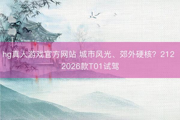 hg真人游戏官方网站 城市风光、郊外硬核？212 2026款T01试驾