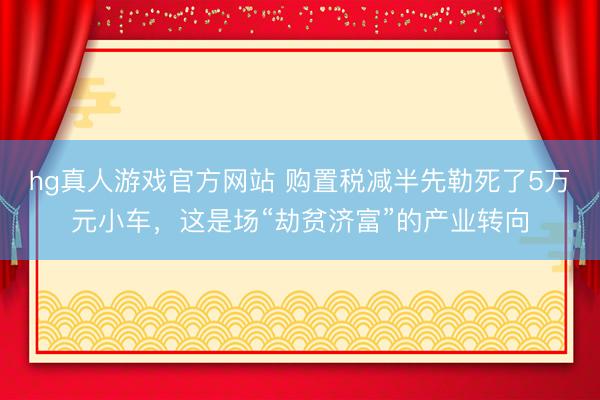 hg真人游戏官方网站 购置税减半先勒死了5万元小车，这是场“劫贫济富”的产业转向