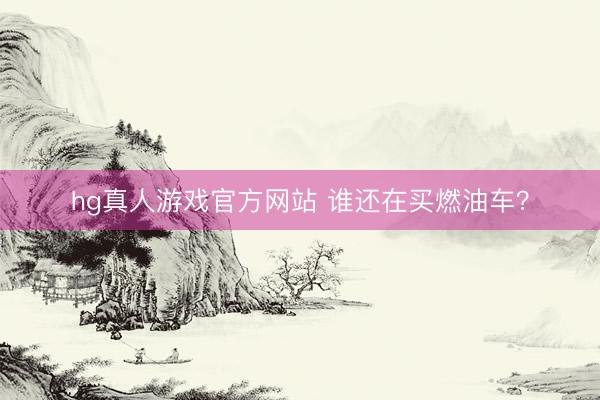 hg真人游戏官方网站 谁还在买燃油车?