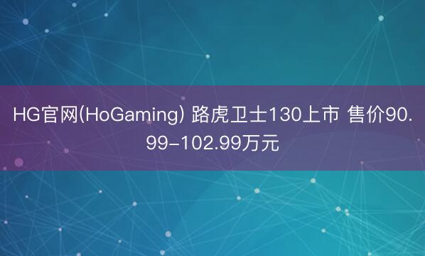 HG官网(HoGaming) 路虎卫士130上市 售价90.99-102.99万元