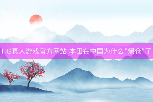 HG真人游戏官方网站 本田在中国为什么“爆仓”了