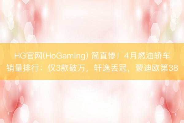 HG官网(HoGaming) 简直惨!4月燃油轿车销量排行:仅3款破万,轩逸丢冠,蒙迪欧第38