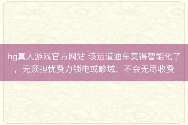 hg真人游戏官方网站 该运道油车莫得智能化了，无须担忧费力锁电或畛域，不会无尽收费