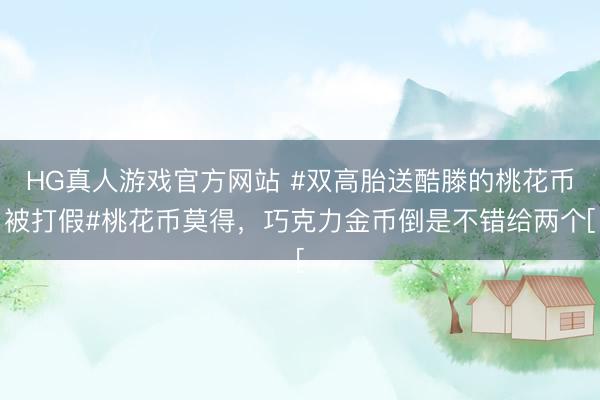HG真人游戏官方网站 #双高胎送酷滕的桃花币被打假#桃花币莫得，巧克力金币倒是不错给两个[
