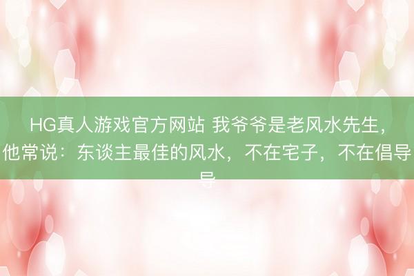 HG真人游戏官方网站 我爷爷是老风水先生，他常说：东谈主最佳的风水，不在宅子，不在倡导