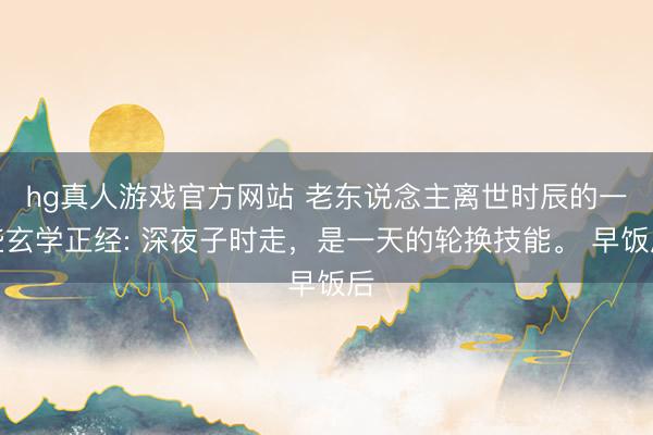 hg真人游戏官方网站 老东说念主离世时辰的一些玄学正经: 深夜子时走,是一天的轮换技能。 早饭后