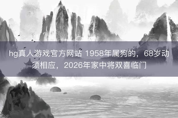 hg真人游戏官方网站 1958年属狗的,68岁动须相应,2026年家中将双喜临门