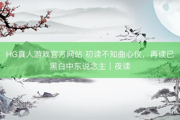 HG真人游戏官方网站 初读不知曲心仪，再读已黑白中东说念主｜夜读