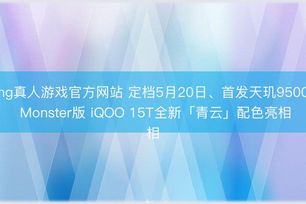 hg真人游戏官方网站 定档5月20日、首发天玑9500 Monster版 iQOO 15T全新「青云」配色亮相