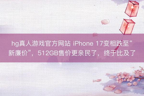 hg真人游戏官方网站 iPhone 17变相跌至“新廉价”，512GB售价更亲民了，终于比及了