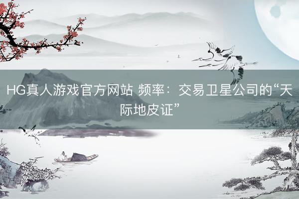 HG真人游戏官方网站 频率：交易卫星公司的“天际地皮证”